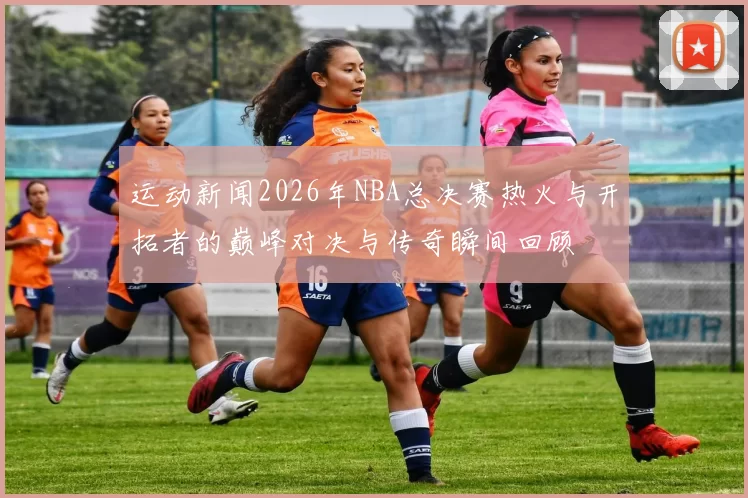 运动新闻2026年NBA总决赛热火与开拓者的巅峰对决与传奇瞬间回顾