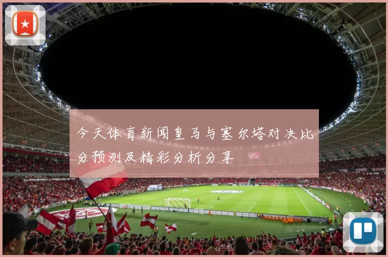今天体育新闻皇马与塞尔塔对决比分预测及精彩分析分享