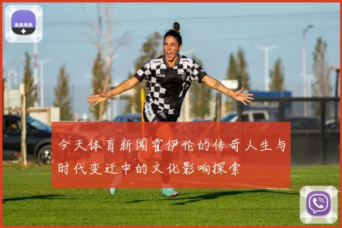 今天体育新闻霍伊伦的传奇人生与时代变迁中的文化影响探索