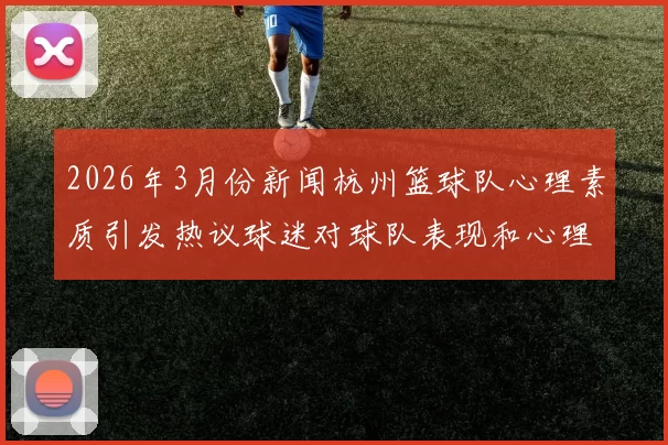 2026年3月份新闻杭州篮球队心理素质引发热议球迷对球队表现和心理承受能力的争论不断升级