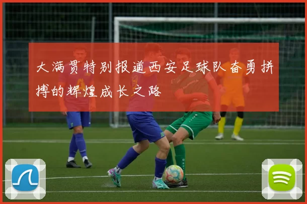 大满贯特别报道西安足球队奋勇拼搏的辉煌成长之路