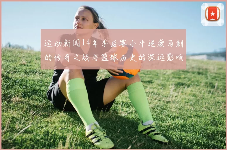 运动新闻14年季后赛小牛逆袭马刺的传奇之战与篮球历史的深远影响