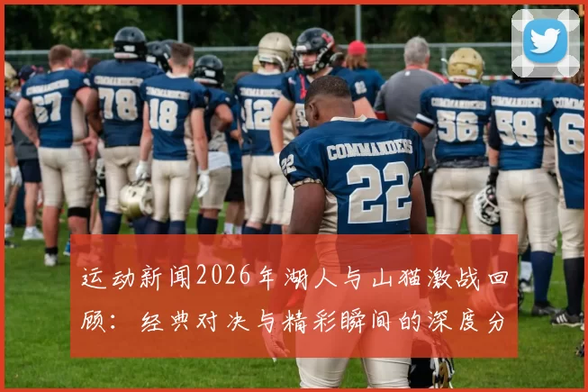 运动新闻2026年湖人与山猫激战回顾：经典对决与精彩瞬间的深度分析